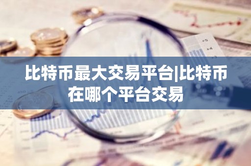 比特币最大交易平台|比特币在哪个平台交易