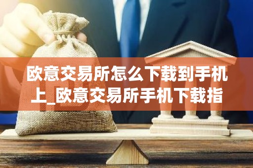 欧意交易所怎么下载到手机上_欧意交易所手机下载指南