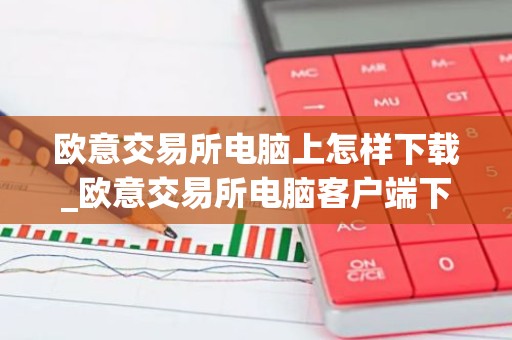 欧意交易所电脑上怎样下载_欧意交易所电脑客户端下载指南