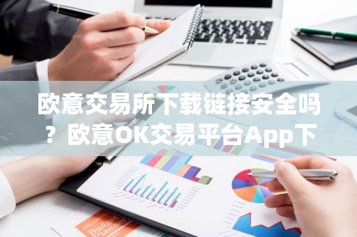 欧意交易所下载链接安全吗？欧意OK交易平台App下载教程