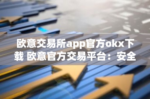 欧意交易所app官方okx下载 欧意官方交易平台：安全可靠，高性能