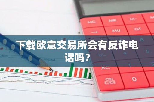 下载欧意交易所会有反诈电话吗？