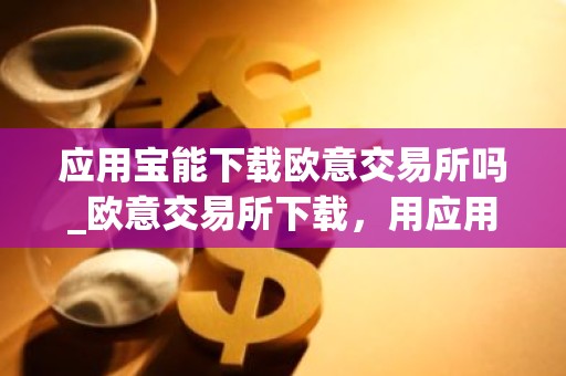 应用宝能下载欧意交易所吗_欧意交易所下载，用应用宝更方便