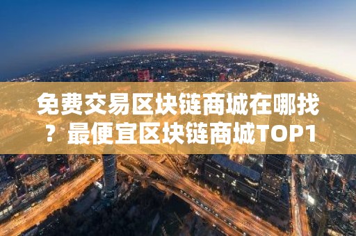 免费交易区块链商城在哪找？最便宜区块链商城TOP10