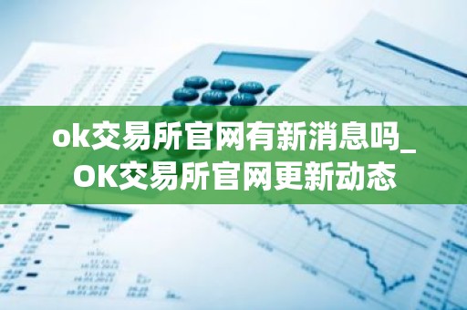 ok交易所官网有新消息吗_OK交易所官网更新动态