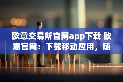 欧意交易所官网app下载 欧意官网：下载移动应用，随时随地交易