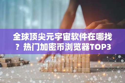 全球顶尖元宇宙软件在哪找？热门加密币浏览器TOP3