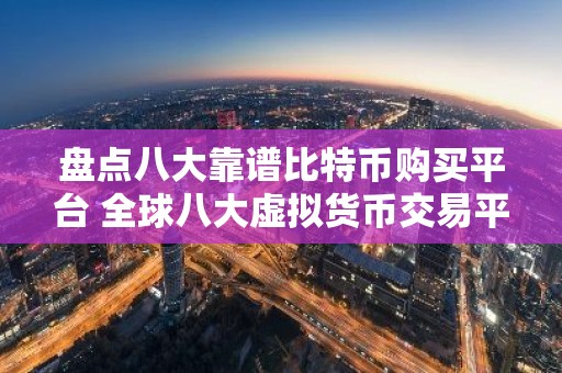盘点八大靠谱比特币购买平台 全球八大虚拟货币交易平台属国家