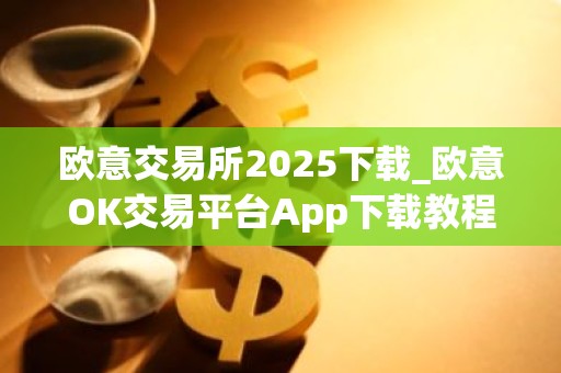 欧意交易所2025下载_欧意OK交易平台App下载教程