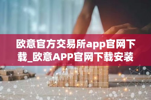 欧意官方交易所app官网下载_欧意APP官网下载安装教程