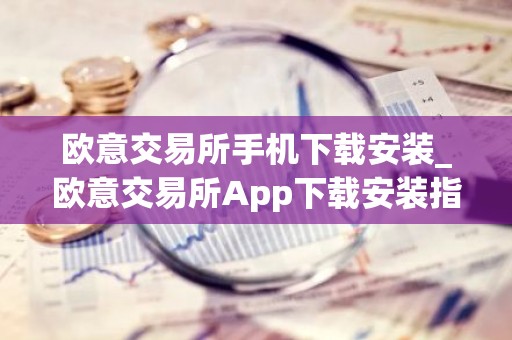 欧意交易所手机下载安装_欧意交易所App下载安装指南