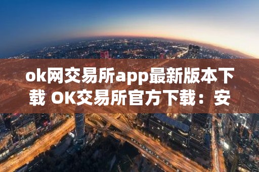 ok网交易所app最新版本下载 OK交易所官方下载：安全高效的数字资产管理平台