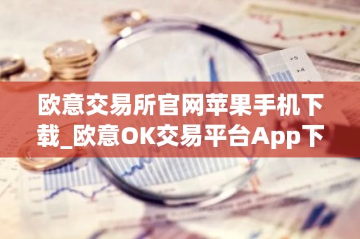 欧意交易所官网苹果手机下载_欧意OK交易平台App下载教程