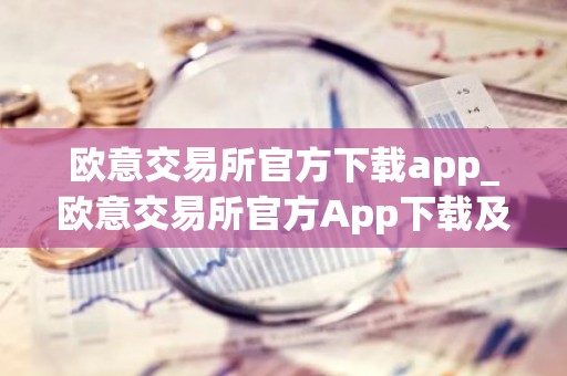 欧意交易所官方下载app_欧意交易所官方App下载及安装指南