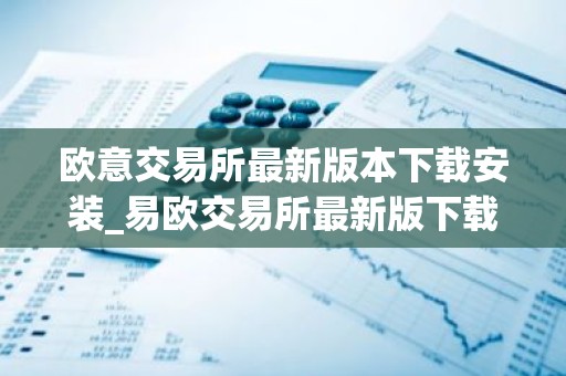 欧意交易所最新版本下载安装_易欧交易所最新版下载教程