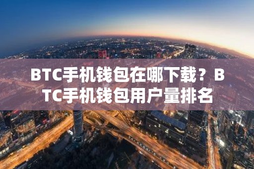 BTC手机钱包在哪下载？BTC手机钱包用户量排名