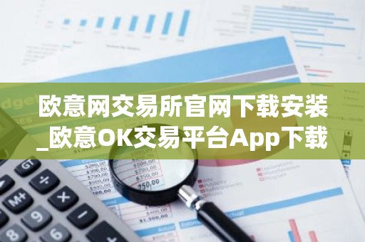 欧意网交易所官网下载安装_欧意OK交易平台App下载教程