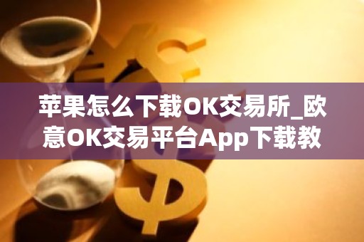 苹果怎么下载OK交易所_欧意OK交易平台App下载教程