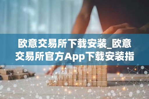 欧意交易所下载安装_欧意交易所官方App下载安装指南