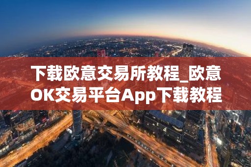 下载欧意交易所教程_欧意OK交易平台App下载教程