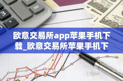 欧意交易所app苹果手机下载_欧意交易所苹果手机下载指南