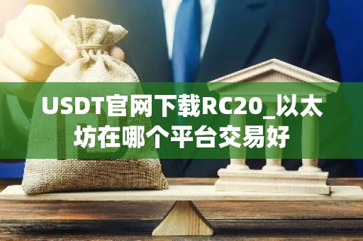 USDT官网下载RC20_以太坊在哪个平台交易好