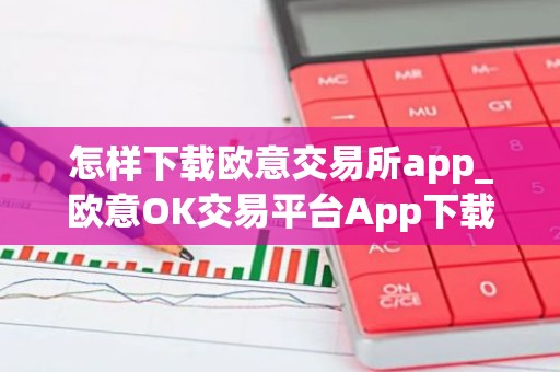 怎样下载欧意交易所app_欧意OK交易平台App下载教程