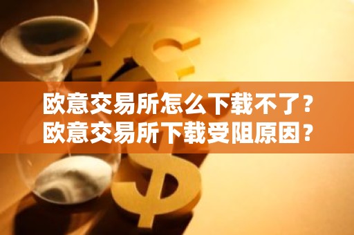 欧意交易所怎么下载不了？欧意交易所下载受阻原因？