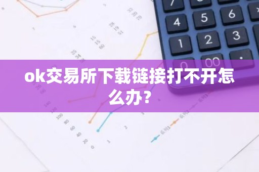 ok交易所下载链接打不开怎么办？