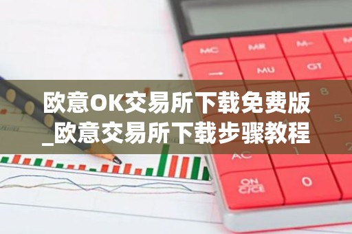 欧意OK交易所下载免费版_欧意交易所下载步骤教程（最新）
