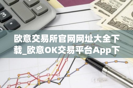欧意交易所官网网址大全下载_欧意OK交易平台App下载教程
