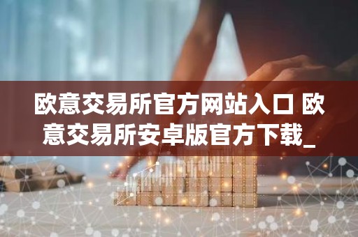 欧意交易所官方网站入口 欧意交易所安卓版官方下载_最新