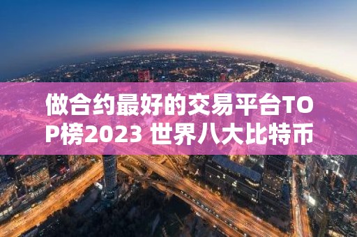 做合约最好的交易平台TOP榜2023 世界八大比特币交易平台哪个正规