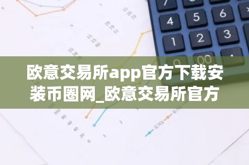 欧意交易所app官方下载安装币圈网_欧意交易所官方App下载，安全便捷
