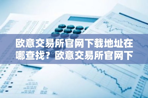 欧意交易所官网下载地址在哪查找？欧意交易所官网下载链接