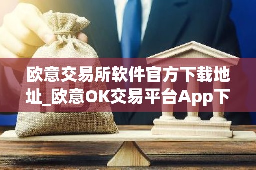 欧意交易所软件官方下载地址_欧意OK交易平台App下载教程