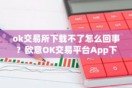 ok交易所下载不了怎么回事？欧意OK交易平台App下载教程