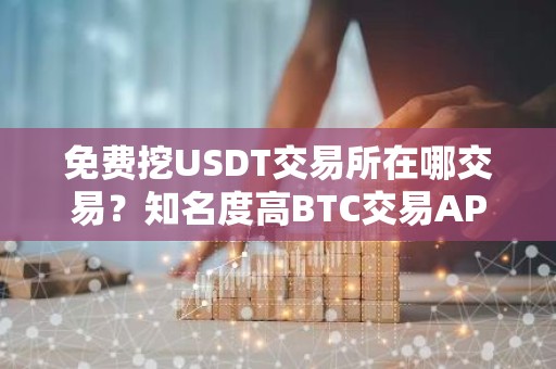 免费挖USDT交易所在哪交易？知名度高BTC交易APP大全