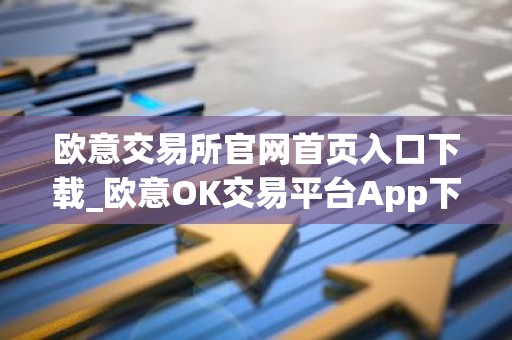 欧意交易所官网首页入口下载_欧意OK交易平台App下载教程