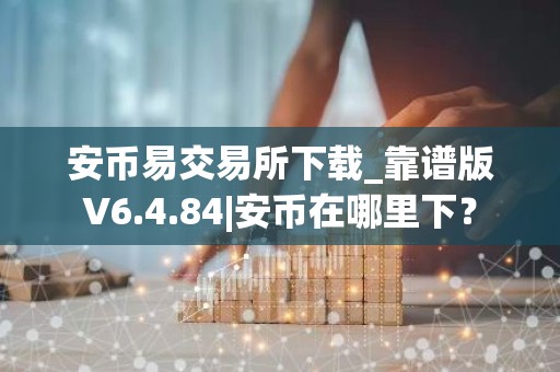 安币易交易所下载_靠谱版V6.4.84|安币在哪里下？