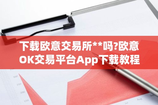 下载欧意交易所**吗?欧意OK交易平台App下载教程