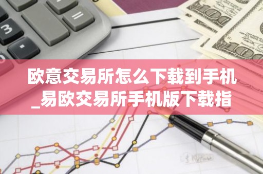 欧意交易所怎么下载到手机_易欧交易所手机版下载指南