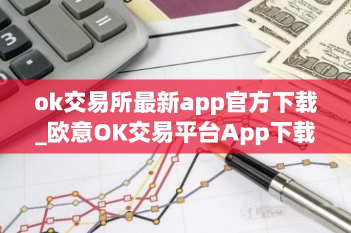 ok交易所最新app官方下载_欧意OK交易平台App下载教程