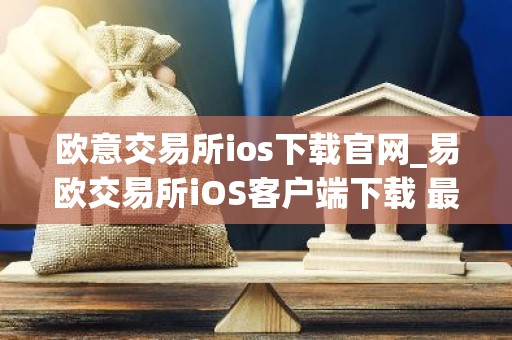 欧意交易所ios下载官网_易欧交易所iOS客户端下载 最新教程