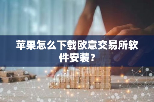 苹果怎么下载欧意交易所软件安装？