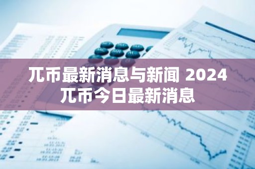 兀币最新消息与新闻 2024兀币今日最新消息