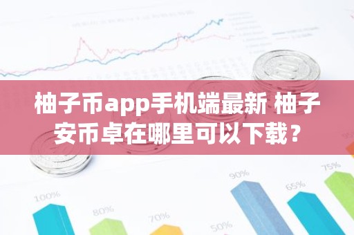 柚子币app手机端最新 柚子安币卓在哪里可以下载？
