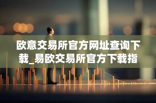 欧意交易所官方网址查询下载_易欧交易所官方下载指南