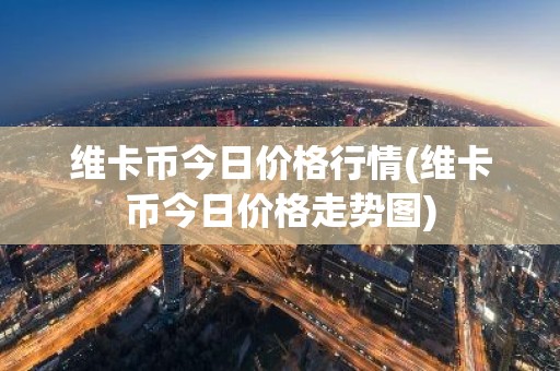 维卡币今日价格行情(维卡币今日价格走势图)