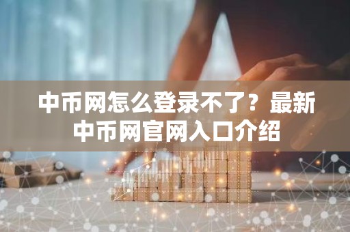 中币网怎么登录不了？最新中币网官网入口介绍